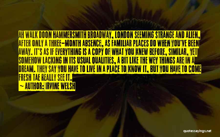 Irvine Welsh Quotes: Ah Walk Doon Hammersmith Broadway, London Seeming Strange And Alien, After Only A Three-month Absence, As Familiar Places Do When