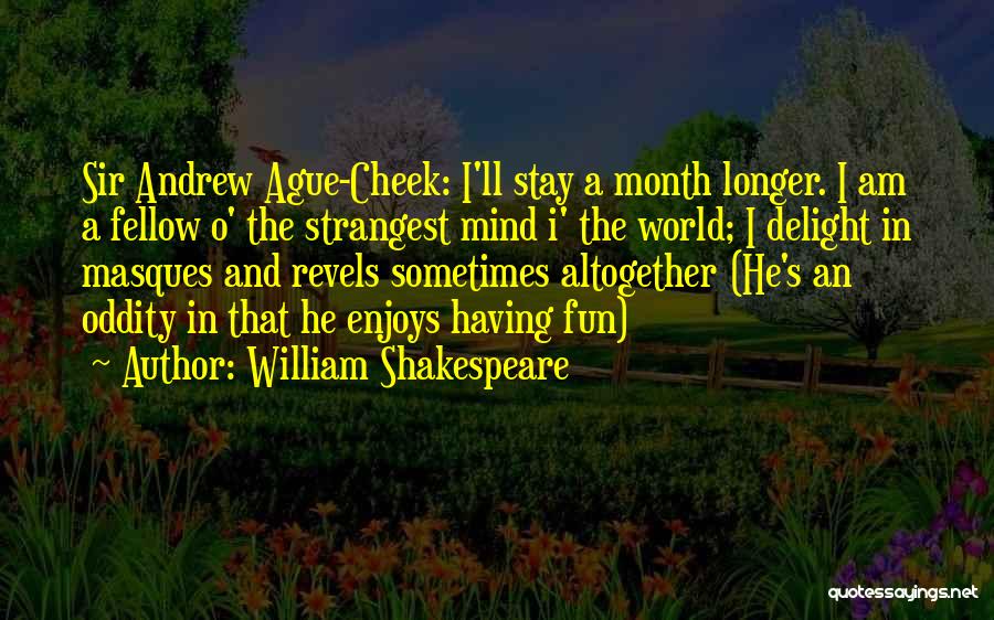 William Shakespeare Quotes: Sir Andrew Ague-cheek: I'll Stay A Month Longer. I Am A Fellow O' The Strangest Mind I' The World; I