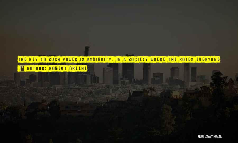 Robert Greene Quotes: The Key To Such Power Is Ambiguity. In A Society Where The Roles Everyone Plays Are Obvious, The Refusal To