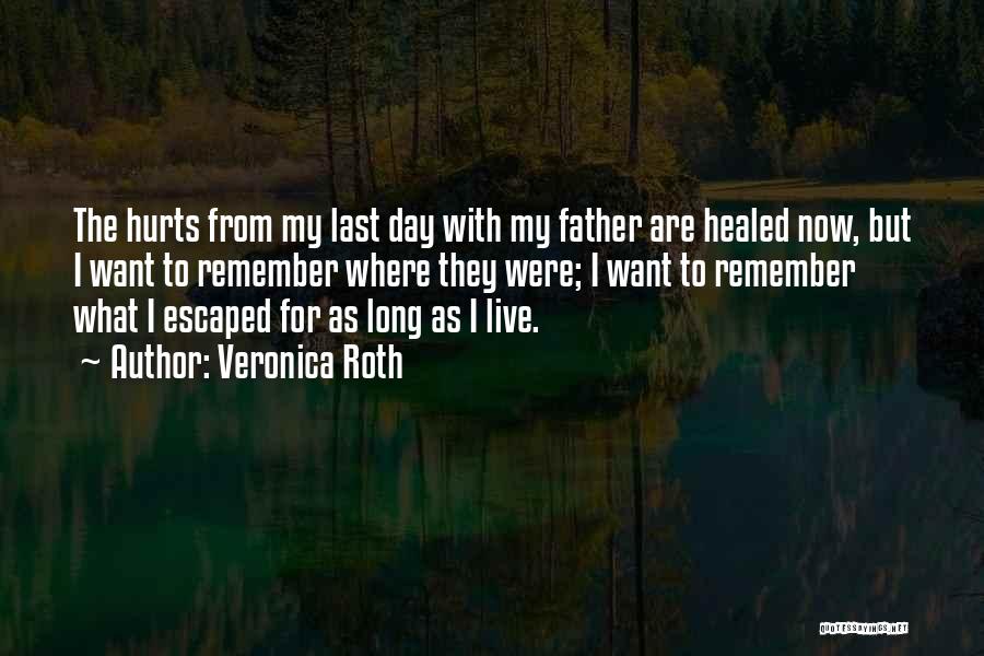 Veronica Roth Quotes: The Hurts From My Last Day With My Father Are Healed Now, But I Want To Remember Where They Were;