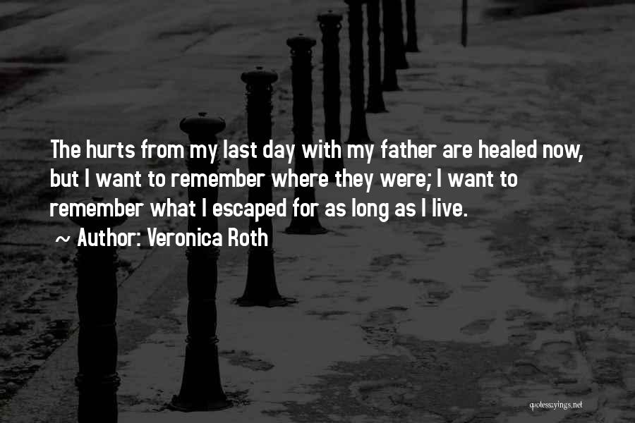 Veronica Roth Quotes: The Hurts From My Last Day With My Father Are Healed Now, But I Want To Remember Where They Were;