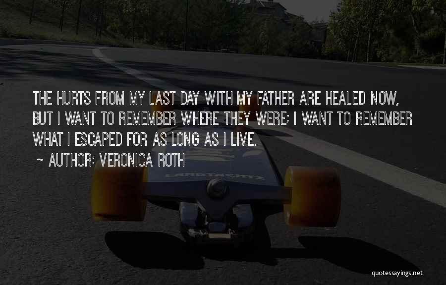 Veronica Roth Quotes: The Hurts From My Last Day With My Father Are Healed Now, But I Want To Remember Where They Were;