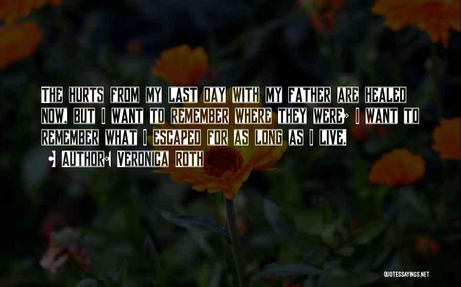 Veronica Roth Quotes: The Hurts From My Last Day With My Father Are Healed Now, But I Want To Remember Where They Were;