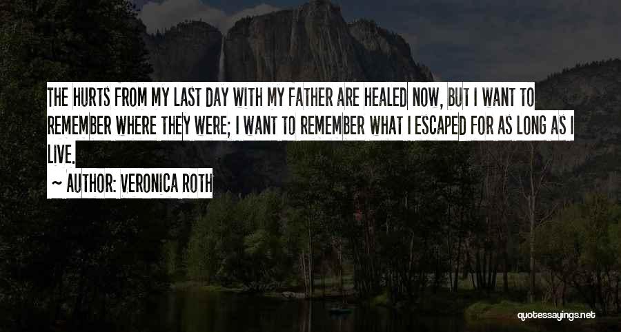 Veronica Roth Quotes: The Hurts From My Last Day With My Father Are Healed Now, But I Want To Remember Where They Were;