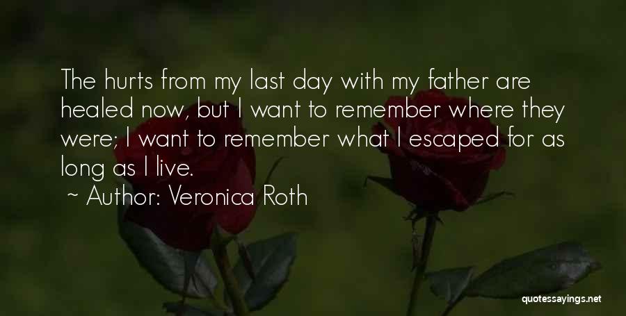 Veronica Roth Quotes: The Hurts From My Last Day With My Father Are Healed Now, But I Want To Remember Where They Were;