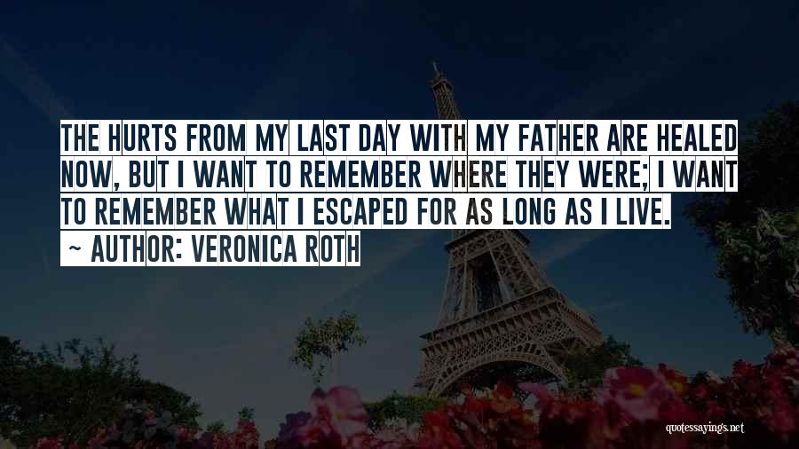 Veronica Roth Quotes: The Hurts From My Last Day With My Father Are Healed Now, But I Want To Remember Where They Were;