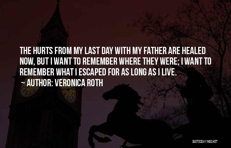 Veronica Roth Quotes: The Hurts From My Last Day With My Father Are Healed Now, But I Want To Remember Where They Were;
