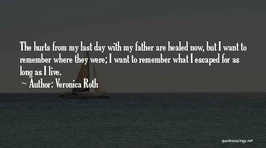 Veronica Roth Quotes: The Hurts From My Last Day With My Father Are Healed Now, But I Want To Remember Where They Were;