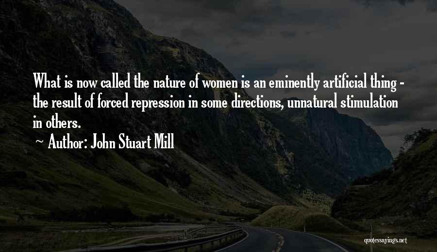 John Stuart Mill Quotes: What Is Now Called The Nature Of Women Is An Eminently Artificial Thing - The Result Of Forced Repression In