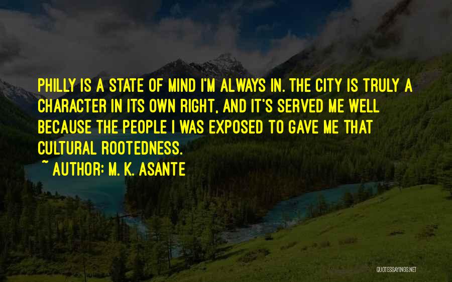 M. K. Asante Quotes: Philly Is A State Of Mind I'm Always In. The City Is Truly A Character In Its Own Right, And