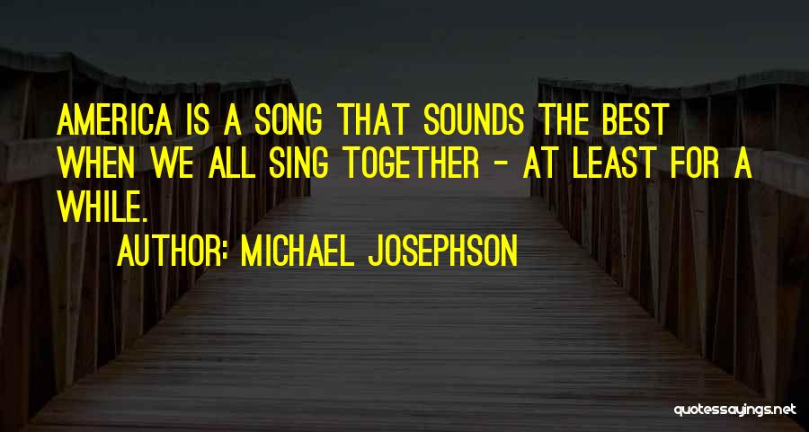 Michael Josephson Quotes: America Is A Song That Sounds The Best When We All Sing Together - At Least For A While.