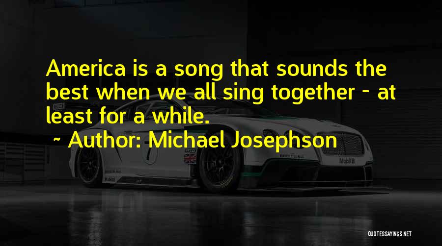 Michael Josephson Quotes: America Is A Song That Sounds The Best When We All Sing Together - At Least For A While.