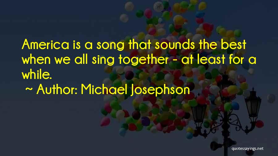 Michael Josephson Quotes: America Is A Song That Sounds The Best When We All Sing Together - At Least For A While.