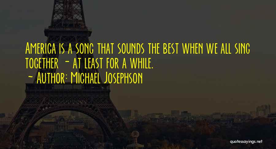 Michael Josephson Quotes: America Is A Song That Sounds The Best When We All Sing Together - At Least For A While.