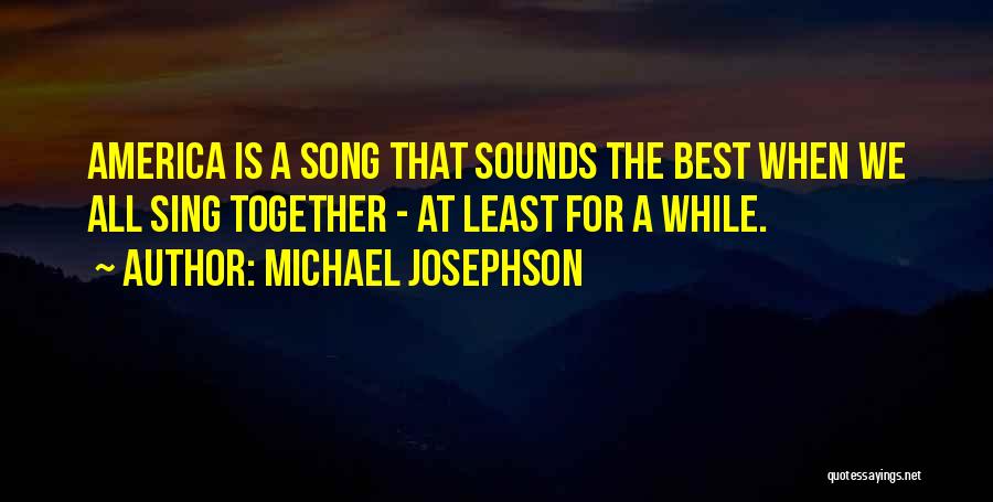 Michael Josephson Quotes: America Is A Song That Sounds The Best When We All Sing Together - At Least For A While.