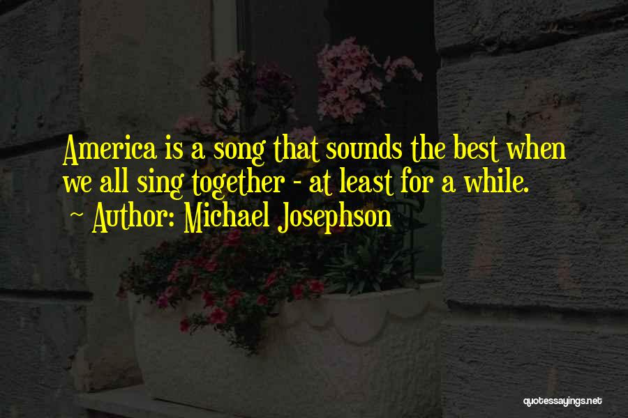 Michael Josephson Quotes: America Is A Song That Sounds The Best When We All Sing Together - At Least For A While.