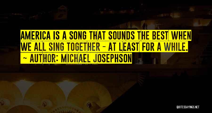 Michael Josephson Quotes: America Is A Song That Sounds The Best When We All Sing Together - At Least For A While.