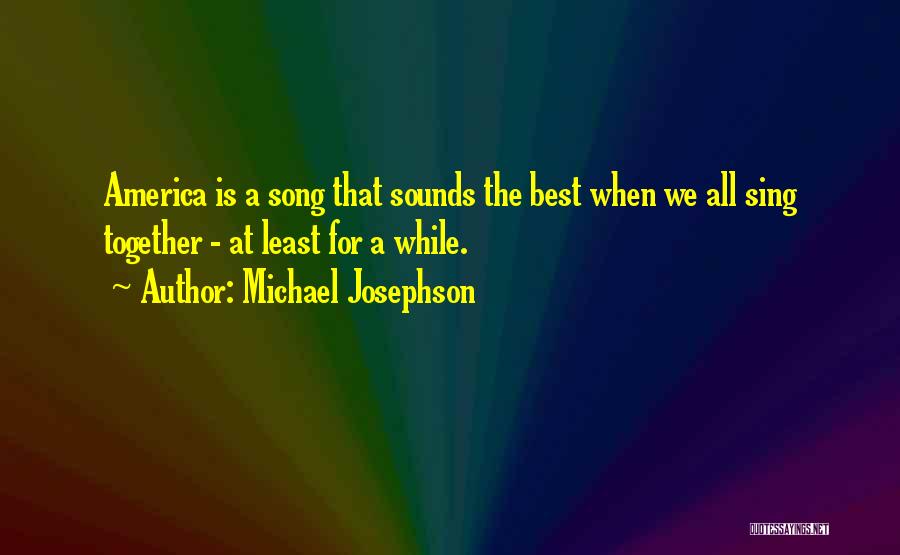 Michael Josephson Quotes: America Is A Song That Sounds The Best When We All Sing Together - At Least For A While.