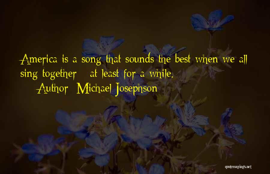 Michael Josephson Quotes: America Is A Song That Sounds The Best When We All Sing Together - At Least For A While.