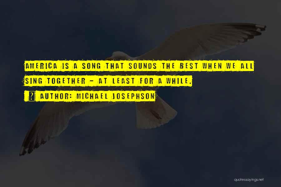 Michael Josephson Quotes: America Is A Song That Sounds The Best When We All Sing Together - At Least For A While.