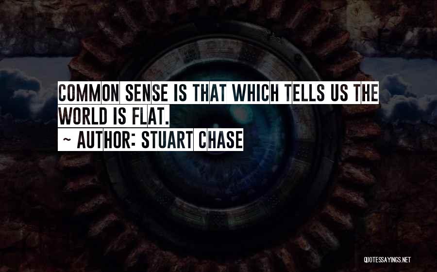 Stuart Chase Quotes: Common Sense Is That Which Tells Us The World Is Flat.