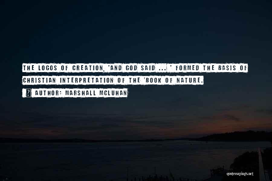 Marshall McLuhan Quotes: The Logos Of Creation, 'and God Said ... ' Formed The Basis Of Christian Interpretation Of The 'book Of Nature.