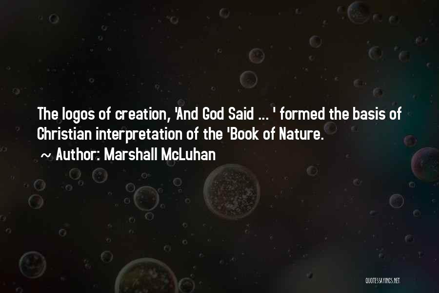 Marshall McLuhan Quotes: The Logos Of Creation, 'and God Said ... ' Formed The Basis Of Christian Interpretation Of The 'book Of Nature.