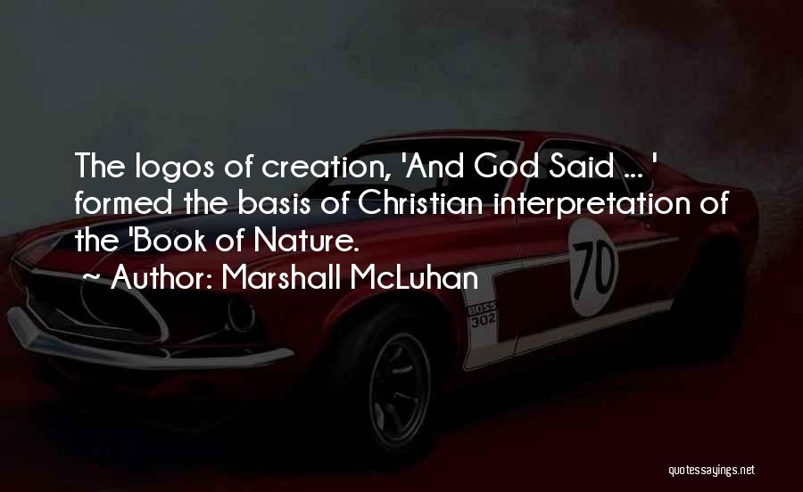 Marshall McLuhan Quotes: The Logos Of Creation, 'and God Said ... ' Formed The Basis Of Christian Interpretation Of The 'book Of Nature.