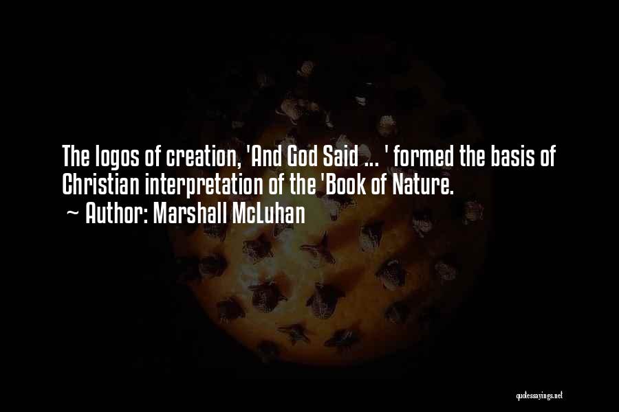 Marshall McLuhan Quotes: The Logos Of Creation, 'and God Said ... ' Formed The Basis Of Christian Interpretation Of The 'book Of Nature.