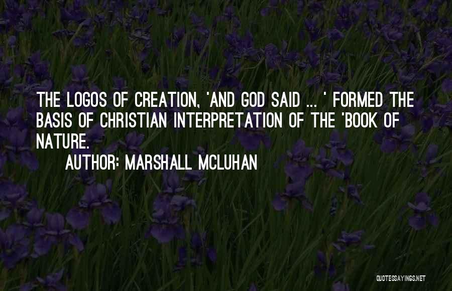 Marshall McLuhan Quotes: The Logos Of Creation, 'and God Said ... ' Formed The Basis Of Christian Interpretation Of The 'book Of Nature.