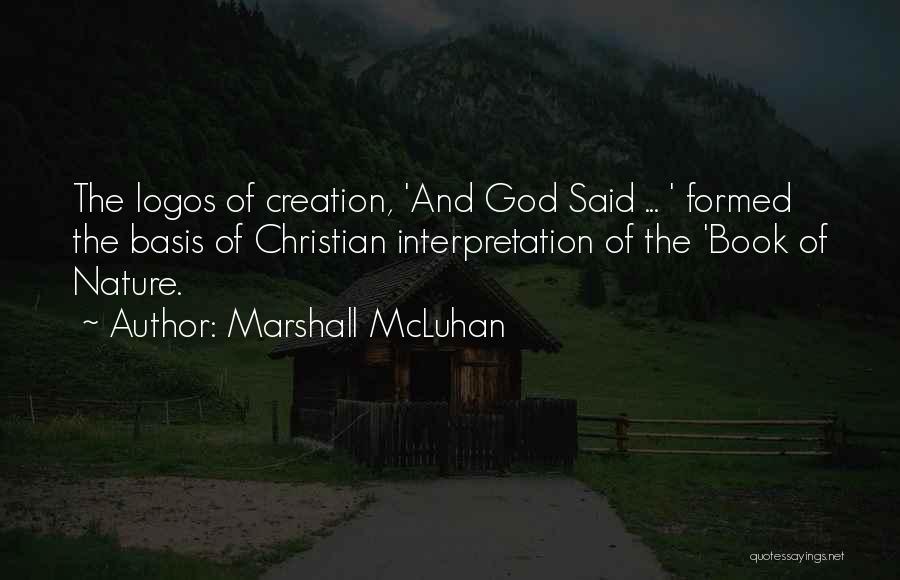 Marshall McLuhan Quotes: The Logos Of Creation, 'and God Said ... ' Formed The Basis Of Christian Interpretation Of The 'book Of Nature.