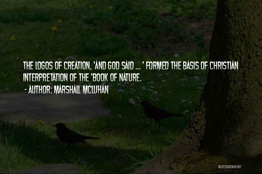 Marshall McLuhan Quotes: The Logos Of Creation, 'and God Said ... ' Formed The Basis Of Christian Interpretation Of The 'book Of Nature.