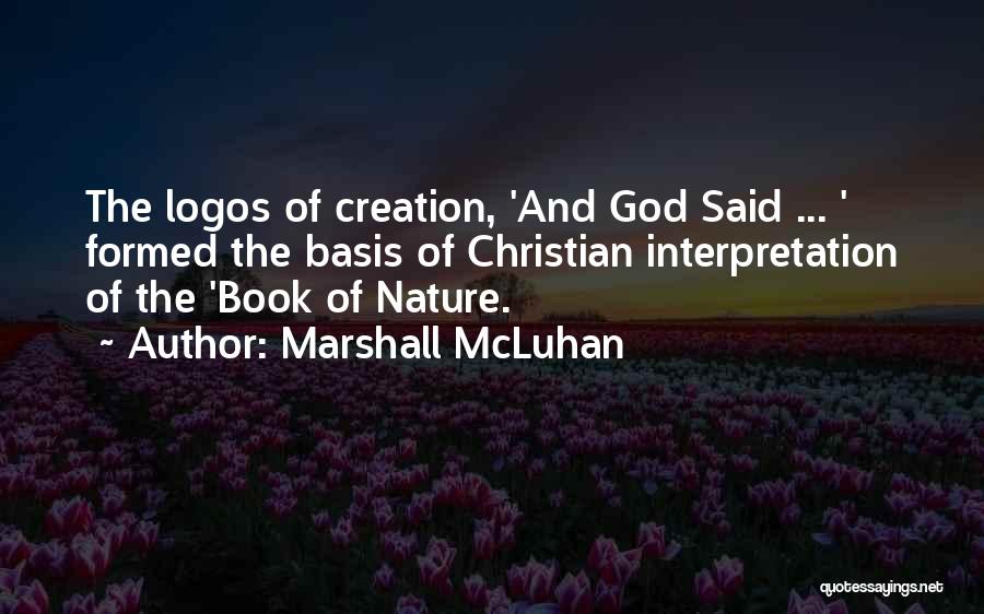 Marshall McLuhan Quotes: The Logos Of Creation, 'and God Said ... ' Formed The Basis Of Christian Interpretation Of The 'book Of Nature.