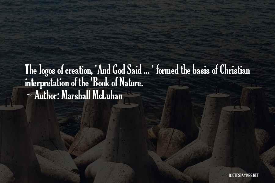 Marshall McLuhan Quotes: The Logos Of Creation, 'and God Said ... ' Formed The Basis Of Christian Interpretation Of The 'book Of Nature.