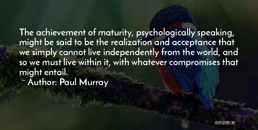 Paul Murray Quotes: The Achievement Of Maturity, Psychologically Speaking, Might Be Said To Be The Realization And Acceptance That We Simply Cannot Live