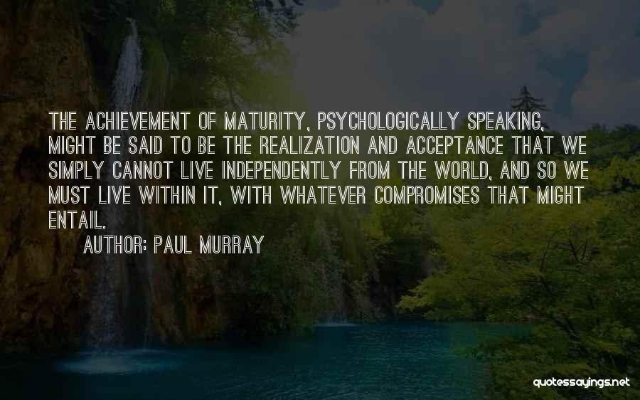 Paul Murray Quotes: The Achievement Of Maturity, Psychologically Speaking, Might Be Said To Be The Realization And Acceptance That We Simply Cannot Live