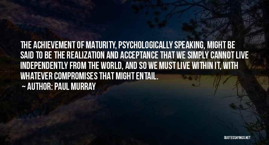 Paul Murray Quotes: The Achievement Of Maturity, Psychologically Speaking, Might Be Said To Be The Realization And Acceptance That We Simply Cannot Live