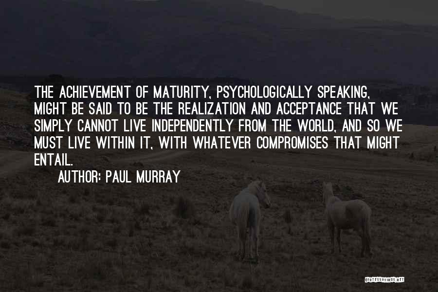 Paul Murray Quotes: The Achievement Of Maturity, Psychologically Speaking, Might Be Said To Be The Realization And Acceptance That We Simply Cannot Live