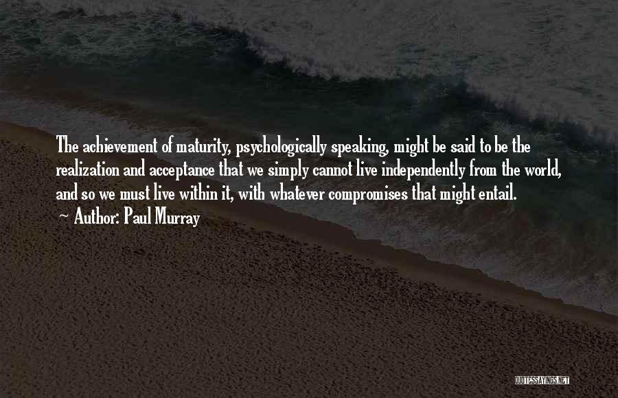 Paul Murray Quotes: The Achievement Of Maturity, Psychologically Speaking, Might Be Said To Be The Realization And Acceptance That We Simply Cannot Live