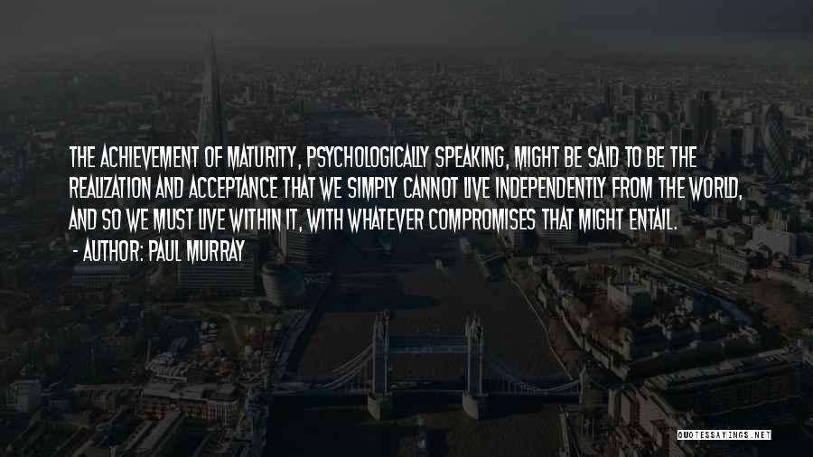 Paul Murray Quotes: The Achievement Of Maturity, Psychologically Speaking, Might Be Said To Be The Realization And Acceptance That We Simply Cannot Live