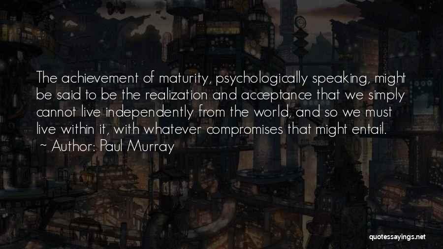 Paul Murray Quotes: The Achievement Of Maturity, Psychologically Speaking, Might Be Said To Be The Realization And Acceptance That We Simply Cannot Live