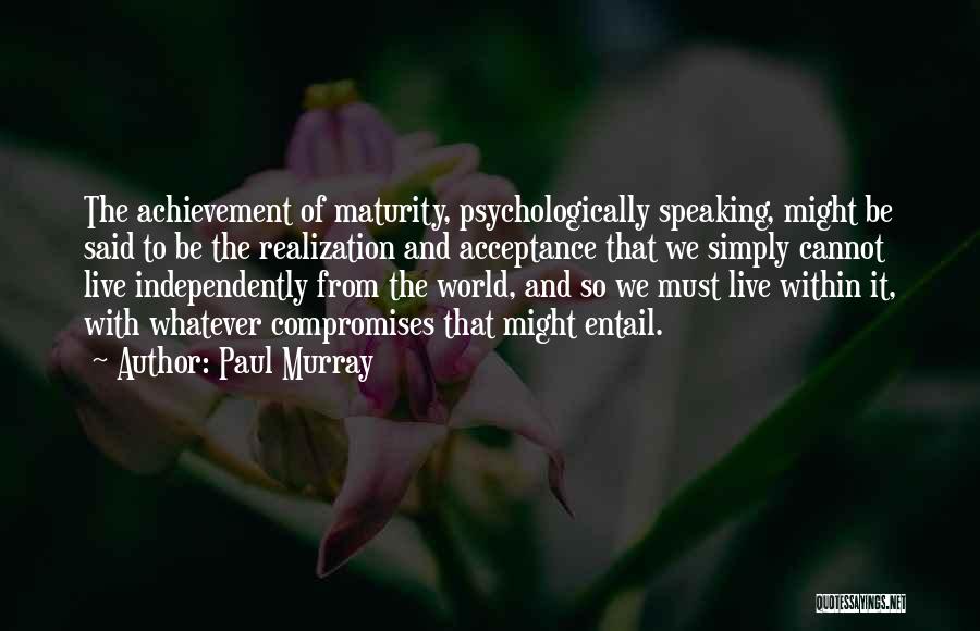 Paul Murray Quotes: The Achievement Of Maturity, Psychologically Speaking, Might Be Said To Be The Realization And Acceptance That We Simply Cannot Live