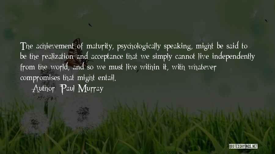 Paul Murray Quotes: The Achievement Of Maturity, Psychologically Speaking, Might Be Said To Be The Realization And Acceptance That We Simply Cannot Live