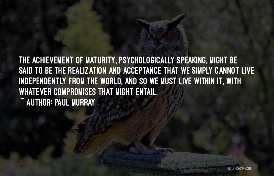 Paul Murray Quotes: The Achievement Of Maturity, Psychologically Speaking, Might Be Said To Be The Realization And Acceptance That We Simply Cannot Live