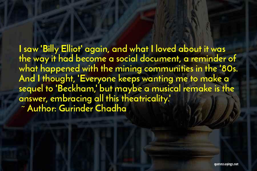Gurinder Chadha Quotes: I Saw 'billy Elliot' Again, And What I Loved About It Was The Way It Had Become A Social Document,