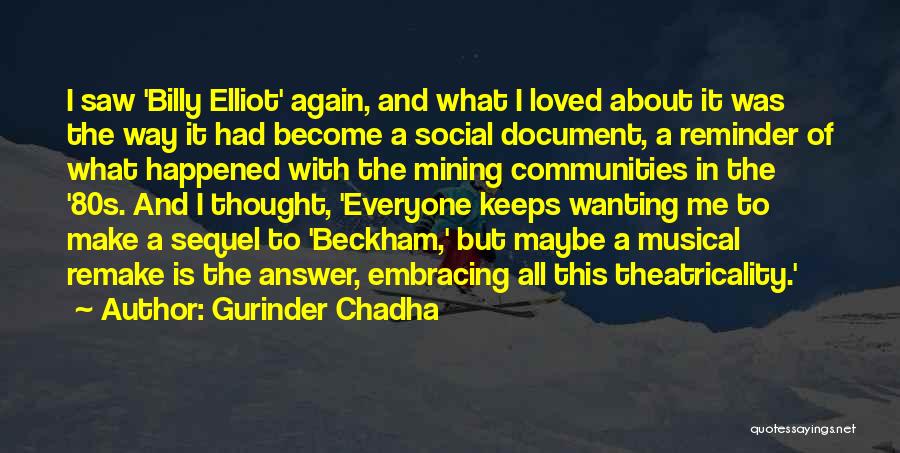 Gurinder Chadha Quotes: I Saw 'billy Elliot' Again, And What I Loved About It Was The Way It Had Become A Social Document,