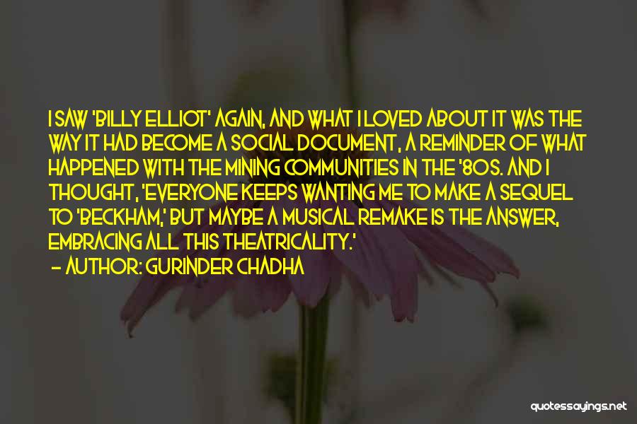 Gurinder Chadha Quotes: I Saw 'billy Elliot' Again, And What I Loved About It Was The Way It Had Become A Social Document,