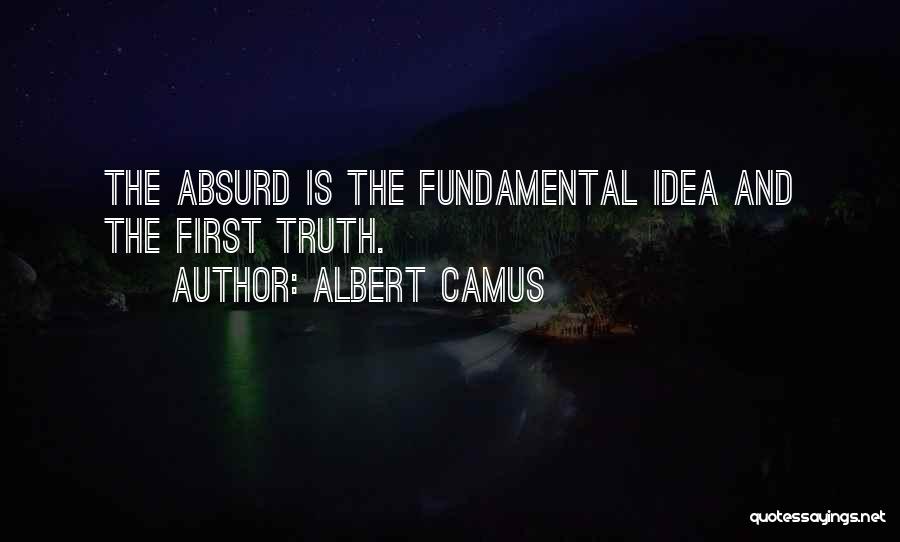 Albert Camus Quotes: The Absurd Is The Fundamental Idea And The First Truth.