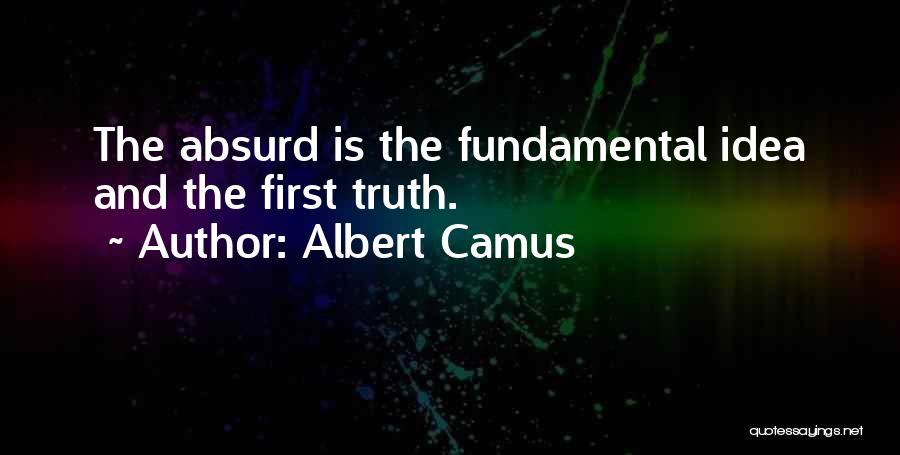 Albert Camus Quotes: The Absurd Is The Fundamental Idea And The First Truth.