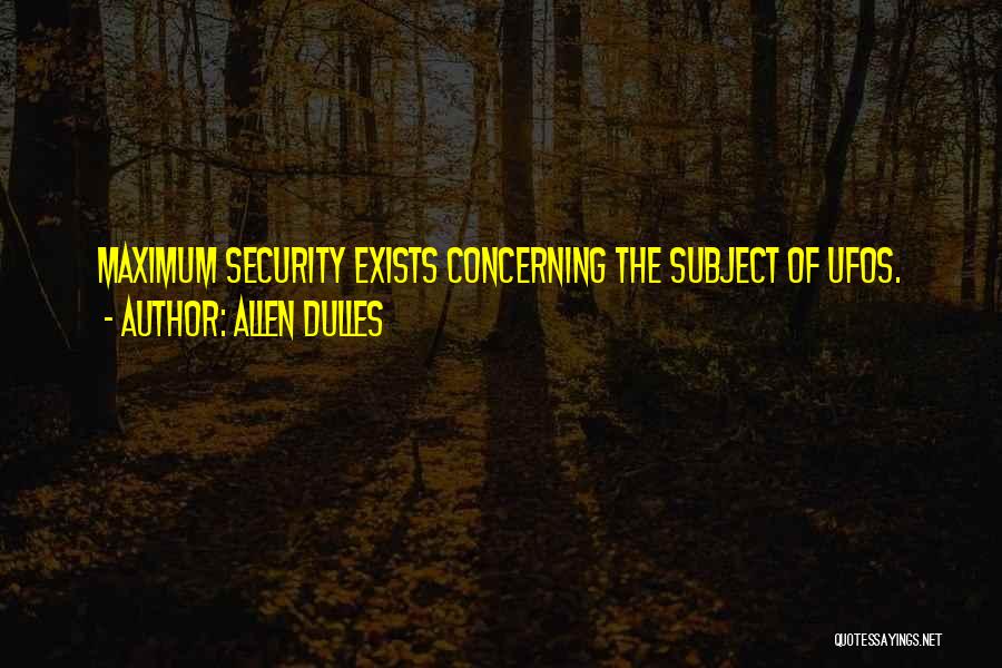 Allen Dulles Quotes: Maximum Security Exists Concerning The Subject Of Ufos.